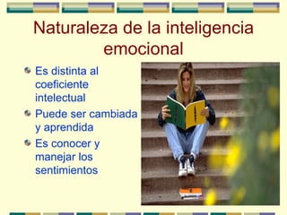Naturaleza de la inteligencia
        emocional
Es distinta al
coeficiente
intelectual
Puede ser cambiada
y aprendida
Es conocer y
manejar los
sentimientos
 