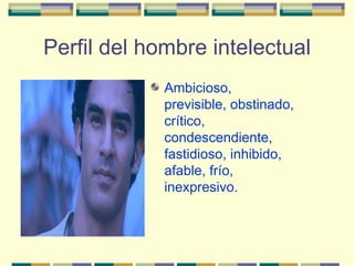 Perfil del hombre intelectual
             Ambicioso,
             previsible, obstinado,
             crítico,
             condescendiente,
             fastidioso, inhibido,
             afable, frío,
             inexpresivo.
 