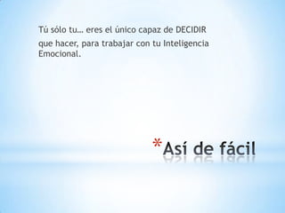Tú sólo tu… eres el único capaz de DECIDIR
que hacer, para trabajar con tu Inteligencia
Emocional.




                             *
 