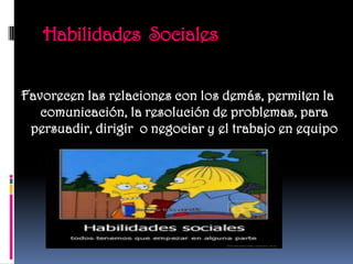 Habilidades Sociales


Favorecen las relaciones con los demás, permiten la
   comunicación, la resolución de problemas, para
 persuadir, dirigir o negociar y el trabajo en equipo
 