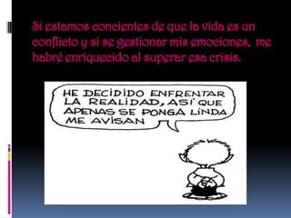 Si estamos concientes de que la vida es un
conflicto y si se gestionar mis emociones, me
habré enriquecido al superar esa crisis.
 