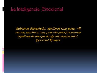 La Inteligencia Emocional


  'Sabemos  demasiado, sentimos muy poco. Al
  menos, sentimos muy poco de esas emociones
   creativas de las que surge una buena vida'.
                 Bertrand Russell
 