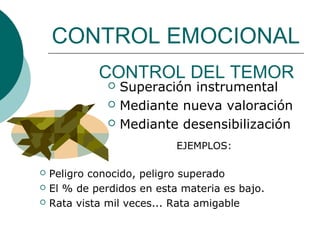 CONTROL EMOCIONAL
             CONTROL DEL TEMOR
                  Superación instrumental
                  Mediante nueva valoración
                  Mediante desensibilización
                            EJEMPLOS:

   Peligro conocido, peligro superado
   El % de perdidos en esta materia es bajo.
   Rata vista mil veces... Rata amigable
 