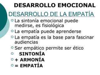 DESARROLLO EMOCIONAL
DESARROLLO DE LA EMPATÍA
 La sintonía emocional puede
  medirse, es fisiológica
 La empatía puede aprenderse
 La empatía es la base para fascinar
  audiencias
 Ser empático permite ser ético
   SINTONÍA
 + ARMONÍA
 = EMPATÍA
 