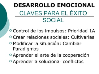 DESARROLLO EMOCIONAL
     CLAVES PARA EL ÉXITO
           SOCIAL
 Control de los impulsos: Prioridad 1A
 Crear relaciones sociales: Cultivarlas

 Modificar la situación: Cambiar
  Paradigmas
 Aprender el arte de la cooperación

 Aprender a solucionar conflictos
 