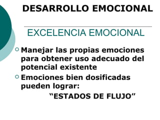 DESARROLLO EMOCIONAL

    EXCELENCIA EMOCIONAL
 Manejar las propias emociones
  para obtener uso adecuado del
  potencial existente
 Emociones bien dosificadas
  pueden lograr:
         “ESTADOS DE FLUJO”
 