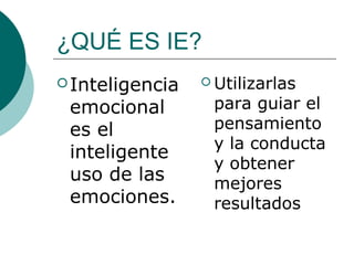 ¿QUÉ ES IE?
 Inteligencia    Utilizarlas

 emocional        para guiar el
 es el            pensamiento
                  y la conducta
 inteligente
                  y obtener
 uso de las       mejores
 emociones.       resultados
 