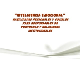 “INTELIGENCIA EMOCIONAL”
Habilidades personales y sociales
      para Responsables de
     Protocolo y Relaciones
         Institucionales
 