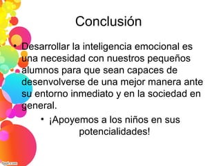 Conclusión
• Desarrollar la inteligencia emocional es
una necesidad con nuestros pequeños
alumnos para que sean capaces de
desenvolverse de una mejor manera ante
su entorno inmediato y en la sociedad en
general.
• ¡Apoyemos a los niños en sus
potencialidades!
 