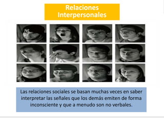 Las relaciones sociales se basan muchas veces en saber
interpretar las señales que los demás emiten de forma
inconsciente y que a menudo son no verbales.
Relaciones
Interpersonales
 