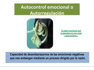 Capacidad de desembarazarnos de las emociones negativas
que nos embargan mediante un proceso dirigido por la razón.
Es saber reconocer qué
es pasajero en una crisis
y qué perdura…
Autocontrol emocional o
Autorregulación
 