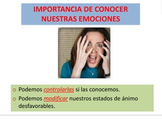 o Podemos controlarlas si las conocemos.
o Podemos modificar nuestros estados de ánimo
desfavorables.
IMPORTANCIA DE CONOCER
NUESTRAS EMOCIONES
 