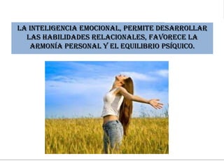 La inteligencia emocional, permite desarrollar
las habilidades relacionales, favorece la
armonía personal y el equilibrio psíquico.
 