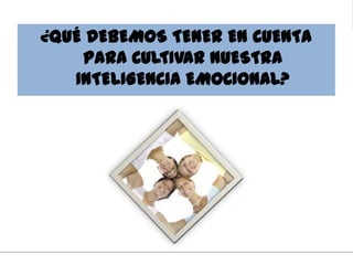 ¿QUÉ DEBEMOS TENER EN CUENTA
PARA CULTIVAR NUESTRA
INTELIGENCIA EMOCIONAL?
 