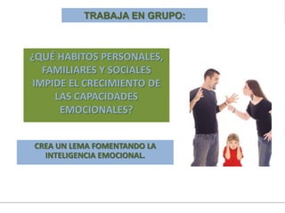 ¿QUÉ HABITOS PERSONALES,
FAMILIARES Y SOCIALES
IMPIDE EL CRECIMIENTO DE
LAS CAPACIDADES
EMOCIONALES?
TRABAJA EN GRUPO:
CREA UN LEMA FOMENTANDO LA
INTELIGENCIA EMOCIONAL.
 