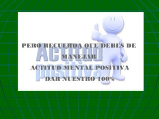 PERO RECUERDA QUE DEBES DE
MANEJAR
ACTITUD MENTAL POSITIVA
DAR NUESTRO 100%

 