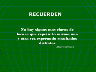 RECUERDEN
No hay signos mas claros de
locura que repetir lo mismo una
y otra vez esperando resultados
distintos
Albert Einstein

 