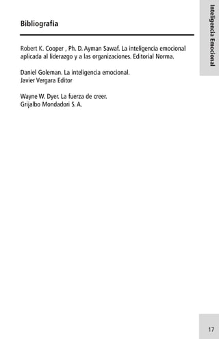 Robert K. Cooper , Ph. D. Ayman Sawaf. La inteligencia emocional
aplicada al liderazgo y a las organizaciones. Editorial Norma.

Inteligencia Emocional

Bibliografía

Daniel Goleman. La inteligencia emocional.
Javier Vergara Editor
Wayne W. Dyer. La fuerza de creer.
Grijalbo Mondadori S. A.

17

 