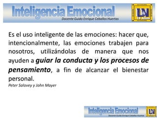 Docente Guido Enrique Ceballos Huertas

Es el uso inteligente de las emociones: hacer que,
intencionalmente, las emociones trabajen para
nosotros, utilizándolas de manera que nos
ayuden a guiar la conducta y los procesos de
pensamiento, a fin de alcanzar el bienestar
personal.
Guido Enrique Ceballos Huertas

Psicólogo y Licenciado en Informática

Peter Salovey y John Mayer

Docente Guido Enrique Ceballos Huertas

 