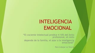 INTELIGENCIA
EMOCIONAL
“El cociente intelectual predice 4-10% del éxito
profesional, el resto
depende de la familia, el azar o la inteligencia
emocional”
Para trabajar en Tutoría
 