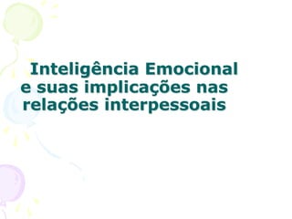 Inteligência Emocional
e suas implicações nas
relações interpessoais
 