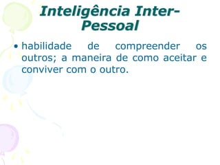 Inteligência Inter-
Pessoal
• habilidade de compreender os
outros; a maneira de como aceitar e
conviver com o outro.
 