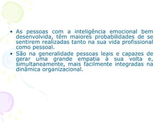 • As pessoas com a inteligência emocional bem
desenvolvida, têm maiores probabilidades de se
sentirem realizadas tanto na sua vida profissional
como pessoal.
• São na generalidade pessoas leais e capazes de
gerar uma grande empatia à sua volta e,
simultaneamente, mais facilmente integradas na
dinâmica organizacional.
 