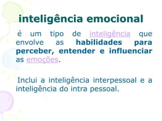 inteligência emocional
é um tipo de inteligência que
envolve as habilidades para
perceber, entender e influenciar
as emoções.
Inclui a inteligência interpessoal e a
inteligência do intra pessoal.
 