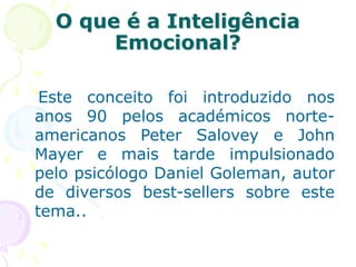 O que é a Inteligência
Emocional?
Este conceito foi introduzido nos
anos 90 pelos académicos norte-
americanos Peter Salovey e John
Mayer e mais tarde impulsionado
pelo psicólogo Daniel Goleman, autor
de diversos best-sellers sobre este
tema..
 