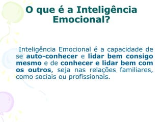 O que é a Inteligência
Emocional?
Inteligência Emocional é a capacidade de
se auto-conhecer e lidar bem consigo
mesmo e de conhecer e lidar bem com
os outros, seja nas relações familiares,
como sociais ou profissionais.
 