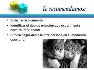 Te recomendamos:
• Escuchar activamente
• Identificar el tipo de emoción que experimenta
nuestro interlocutor
• Brindar seguridad a la otra persona en el momento
oportuno.
 