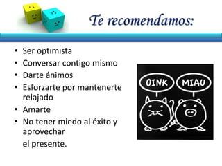 Te recomendamos:
• Ser optimista
• Conversar contigo mismo
• Darte ánimos
• Esforzarte por mantenerte
relajado
• Amarte
• No tener miedo al éxito y
aprovechar
el presente.
 