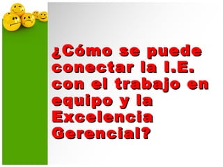 ¿Cómo se puede¿Cómo se puede
conectar la I.E.conectar la I.E.
con el trabajo encon el trabajo en
equipo y laequipo y la
ExcelenciaExcelencia
Gerencial?Gerencial?
 