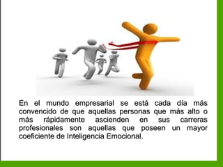 Inteligencia EmocionalInteligencia Emocional
En el mundo empresarial se está cada día másEn el mundo empresarial se está cada día más
convencido de que aquellas personas que más alto oconvencido de que aquellas personas que más alto o
más rápidamente ascienden en sus carrerasmás rápidamente ascienden en sus carreras
profesionales son aquellas que poseen un mayorprofesionales son aquellas que poseen un mayor
coeficiente de Inteligencia Emocional.coeficiente de Inteligencia Emocional.
 