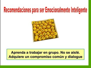 Inteligencia EmocionalInteligencia Emocional
Aprenda a trabajar en grupo. No se aislé.Aprenda a trabajar en grupo. No se aislé.
Adquiere un compromiso común y dialogueAdquiere un compromiso común y dialogue
 