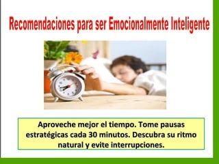 Inteligencia EmocionalInteligencia Emocional
Aproveche mejor el tiempo. Tome pausasAproveche mejor el tiempo. Tome pausas
estratégicas cada 30 minutos. Descubra su ritmoestratégicas cada 30 minutos. Descubra su ritmo
natural y evite interrupciones.natural y evite interrupciones.
 