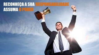 RECONHEÇA A SUA RESPONSABILIDADE
ASSUMA O PODER
 