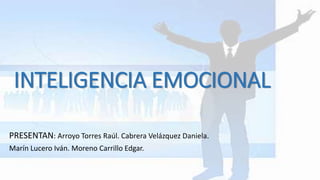 INTELIGENCIA EMOCIONAL 
PRESENTAN: Arroyo Torres Raúl. Cabrera Velázquez Daniela. 
Marín Lucero Iván. Moreno Carrillo Edgar. 
 
