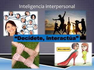 Inteligencia interpersonal
“Decídete, interactúa”
 