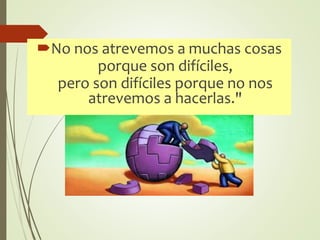 No nos atrevemos a muchas cosas
porque son difíciles,
pero son difíciles porque no nos
atrevemos a hacerlas."
 