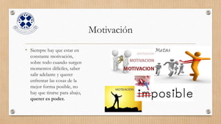 Motivación
• Siempre hay que estar en
constante motivación,
sobre todo cuando surgen
momentos difíciles, saber
salir adelante y querer
enfrentar las cosas de la
mejor forma posible, no
hay que tirarse para abajo,
querer es poder.
 