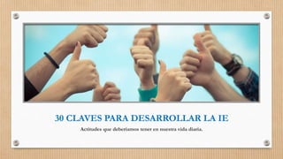 30 CLAVES PARA DESARROLLAR LA IE
Actitudes que deberíamos tener en nuestra vida diaria.
 
