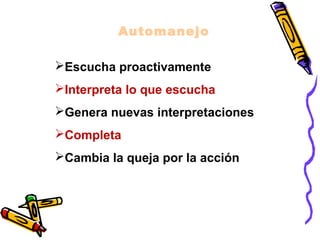 Automanejo
Escucha proactivamente
Interpreta lo que escucha
Genera nuevas interpretaciones
Completa
Cambia la queja por la acción
 