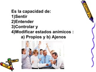 Es la capacidad de:
1)Sentir
2)Entender
3)Controlar y
4)Modificar estados anímicos :
a) Propios y b) Ajenos
 
