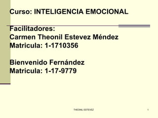 THEONIL ESTEVEZ 1
Curso: INTELIGENCIA EMOCIONAL
Facilitadores:
Carmen Theonil Estevez Méndez
Matricula: 1-1710356
Bienvenido Fernández
Matricula: 1-17-9779
 