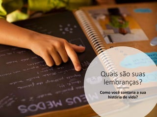 Quais são suas
lembranças?
Como você contaria a sua
história de vida?
 