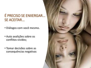 É PRECISO SE ENXERGAR...
SE ACEITAR...
• Diálogos com você mesmo.
• Auto avalições sobre os
conflitos vividos;
• Tomar decisões sobre as
consequências negativas
 