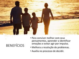 BENEFÍCIOS
• Para conviver melhor com seus
pensamentos, aprender a identificar
emoções e evitar agir por impulso.
• Melhora a resolução de problemas.
• Auxilia no processo de decidir.
 