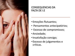 CONSEQUENCIAS DA
FALTA DE I.E
•Emoções flutuantes;
• Pensamentos antecipatórios;
• Excesso de compromissos;
•Ansiedade;
•Insatisfação consigo;
•Excesso de julgamentos e
críticas.
 