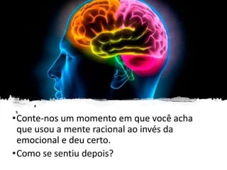 •Conte-nos um momento em que você acha
que usou a mente racional ao invés da
emocional e deu certo.
•Como se sentiu depois?
 